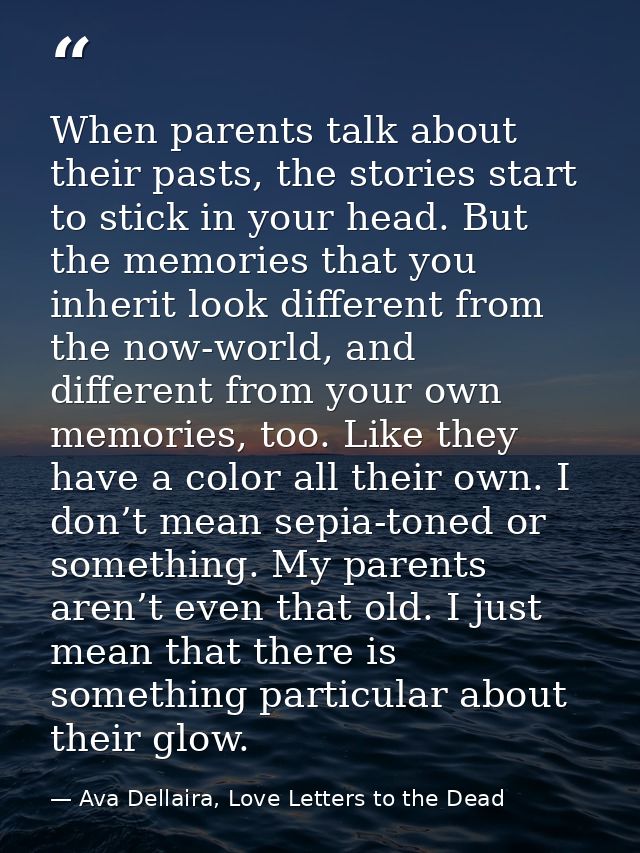 When parents talk about their pasts, the stories start to stick in your head. But the memories that you inherit look dif — Ava Dellaira, Love Letters to the Dead
