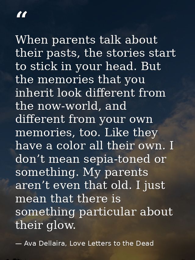 When parents talk about their pasts, the stories start to stick in your head. But the memories that you inherit look dif — Ava Dellaira, Love Letters to the Dead