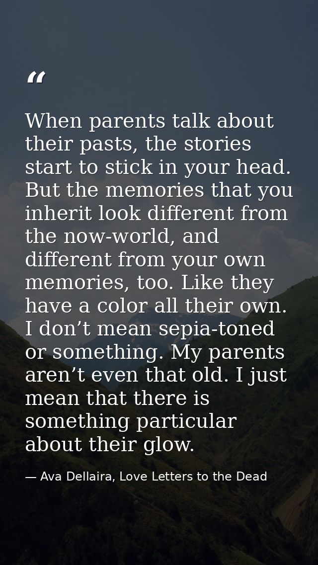 When parents talk about their pasts, the stories start to stick in your head. But the memories that you inherit look dif — Ava Dellaira, Love Letters to the Dead