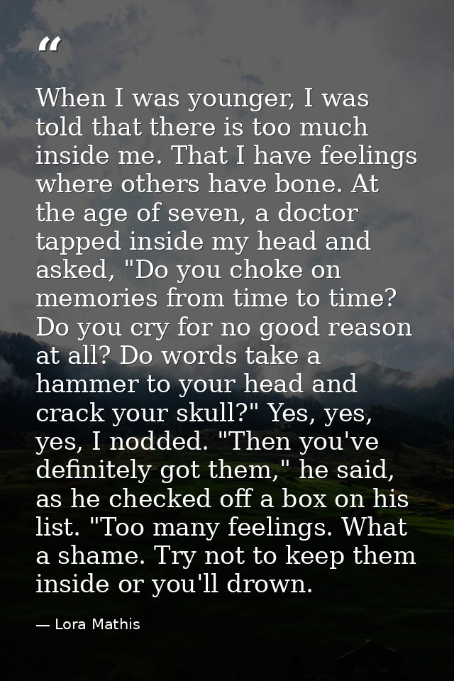 When I was younger, I was told that there is too much inside me. That I have feelings where others have bone. At the age — Lora Mathis