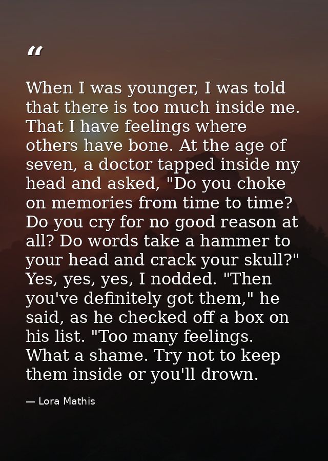 When I was younger, I was told that there is too much inside me. That I have feelings where others have bone. At the age — Lora Mathis