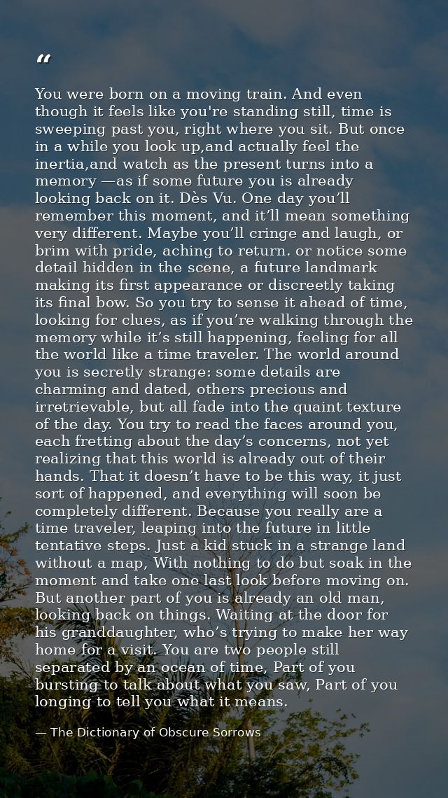 You were born on a moving train. And even though it feels like you're standing still, time is sweeping past you, right w — The Dictionary of Obscure Sorrows