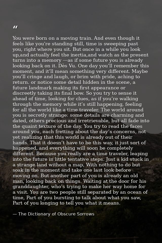 You were born on a moving train. And even though it feels like you're standing still, time is sweeping past you, right w — The Dictionary of Obscure Sorrows
