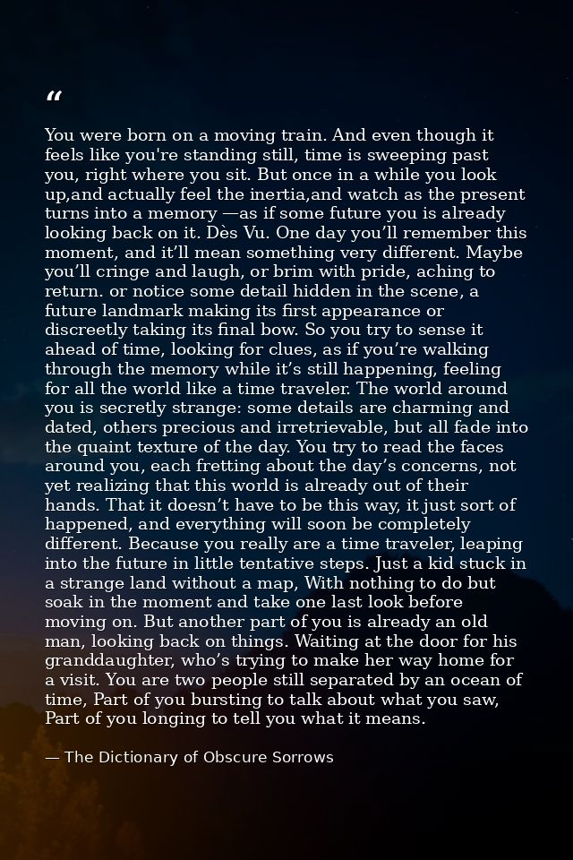 You were born on a moving train. And even though it feels like you're standing still, time is sweeping past you, right w — The Dictionary of Obscure Sorrows