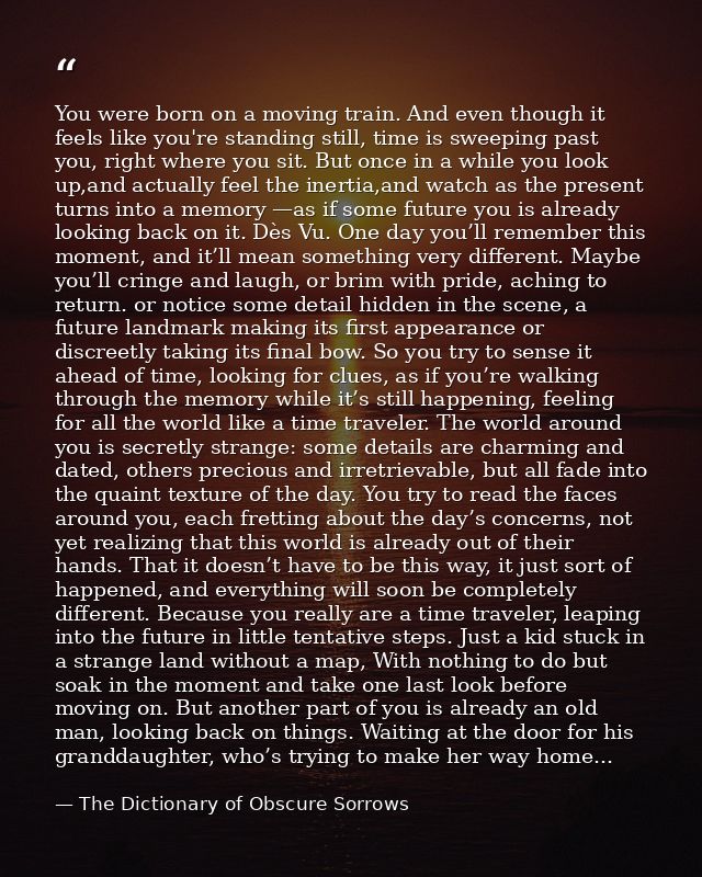 You were born on a moving train. And even though it feels like you're standing still, time is sweeping past you, right w — The Dictionary of Obscure Sorrows