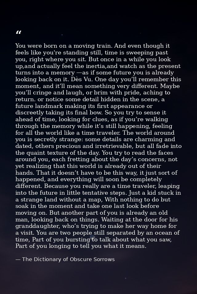 You were born on a moving train. And even though it feels like you're standing still, time is sweeping past you, right w — The Dictionary of Obscure Sorrows