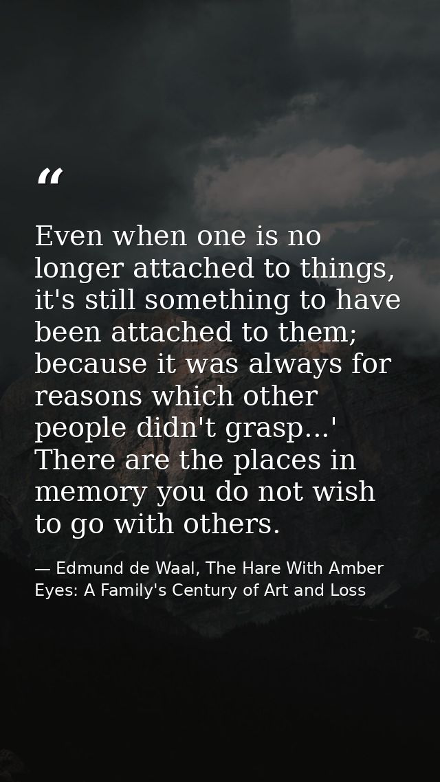 Even when one is no longer attached to things, it's still something to have been attached to them; because it was always — Edmund de Waal, The Hare With Amber Eyes: A Family's Century of Art and Loss