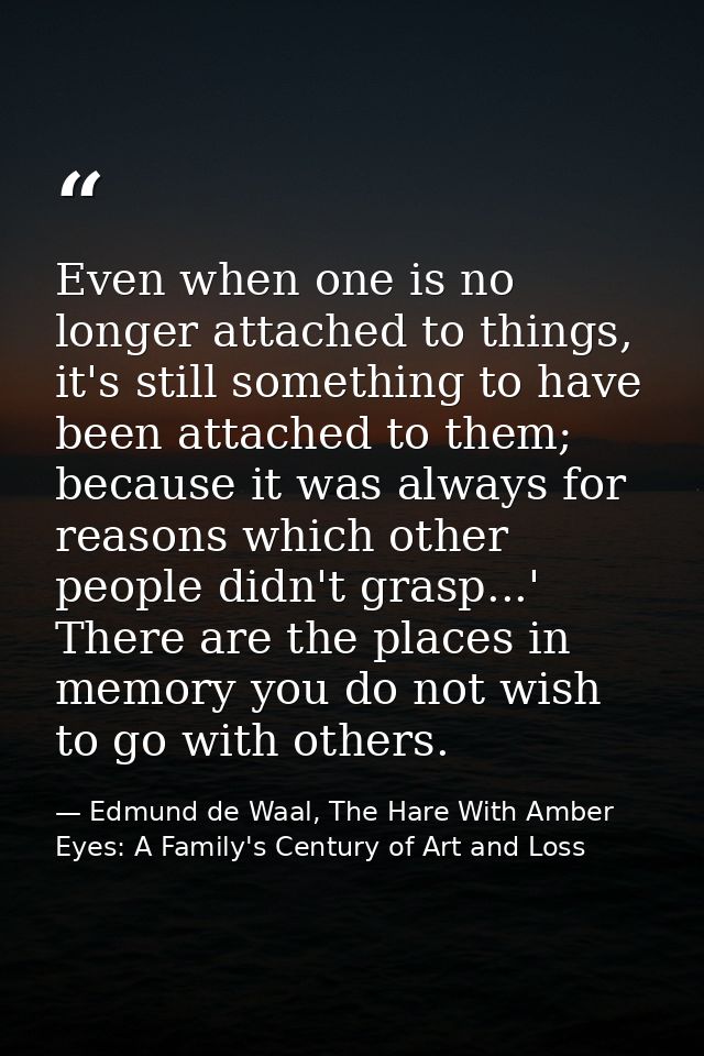 Even when one is no longer attached to things, it's still something to have been attached to them; because it was always — Edmund de Waal, The Hare With Amber Eyes: A Family's Century of Art and Loss