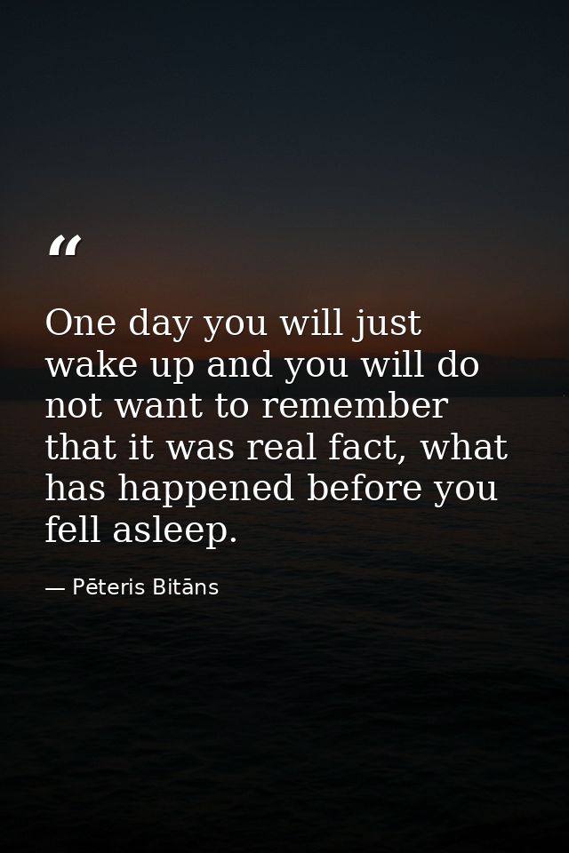 One day you will just wake up and you will do not want to remember that it was real fact, what has happened before you f — Pēteris Bitāns