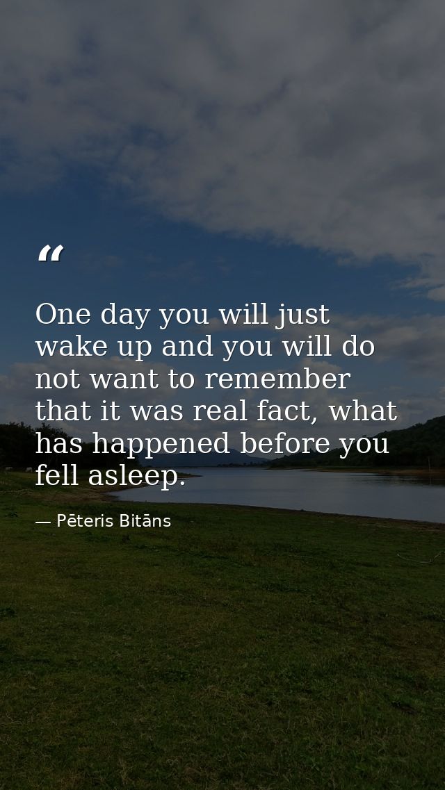 One day you will just wake up and you will do not want to remember that it was real fact, what has happened before you f — Pēteris Bitāns