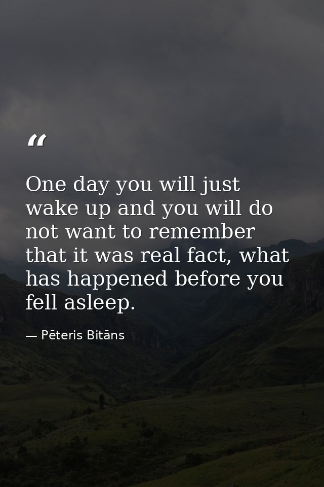 One day you will just wake up and you will do not want to remember that it was real fact, what has happened before you f — Pēteris Bitāns