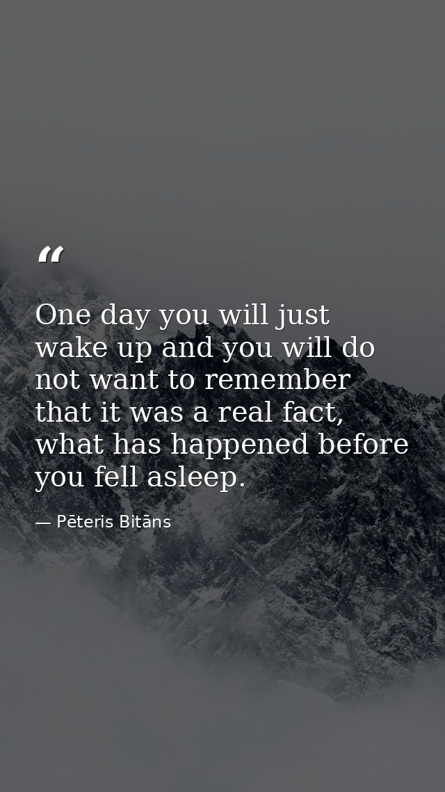 One day you will just wake up and you will do not want to remember that it was a real fact, what has happened before you — Pēteris Bitāns