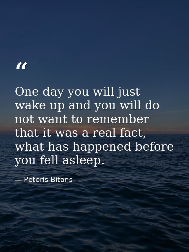 One day you will just wake up and you will do not want to remember that it was a real fact, what has happened before you — Pēteris Bitāns