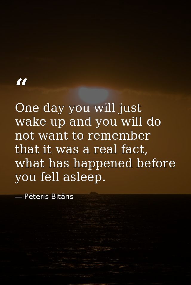 One day you will just wake up and you will do not want to remember that it was a real fact, what has happened before you — Pēteris Bitāns