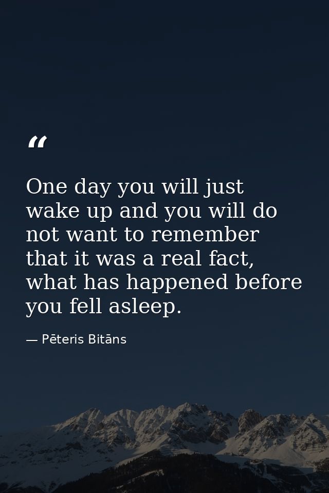 One day you will just wake up and you will do not want to remember that it was a real fact, what has happened before you — Pēteris Bitāns
