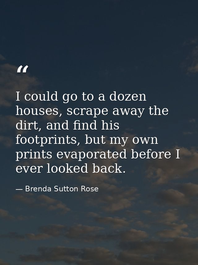 I could go to a dozen houses, scrape away the dirt, and find his footprints, but my own prints evaporated before I ever  — Brenda Sutton Rose