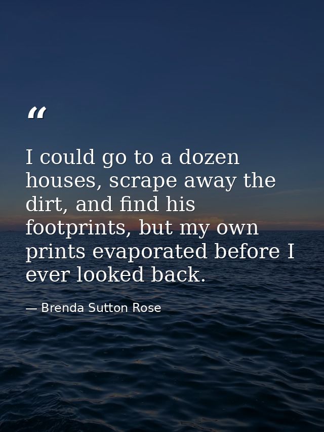 I could go to a dozen houses, scrape away the dirt, and find his footprints, but my own prints evaporated before I ever  — Brenda Sutton Rose