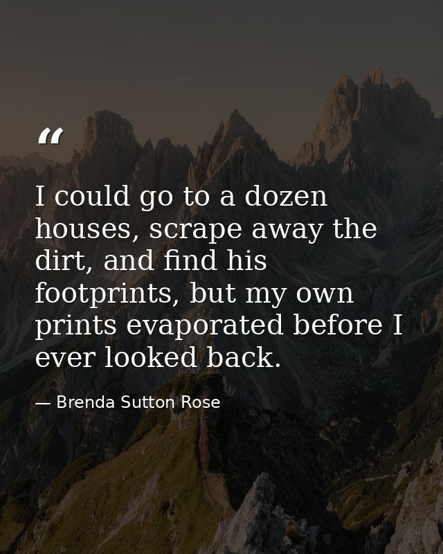 I could go to a dozen houses, scrape away the dirt, and find his footprints, but my own prints evaporated before I ever  — Brenda Sutton Rose