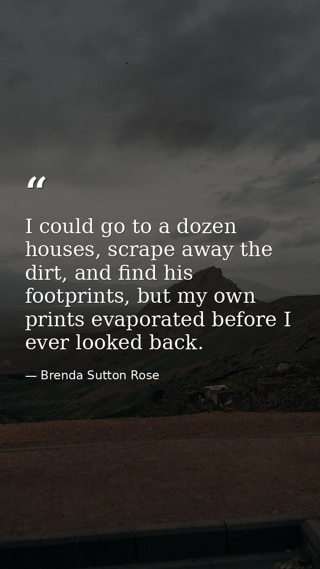 I could go to a dozen houses, scrape away the dirt, and find his footprints, but my own prints evaporated before I ever  — Brenda Sutton Rose