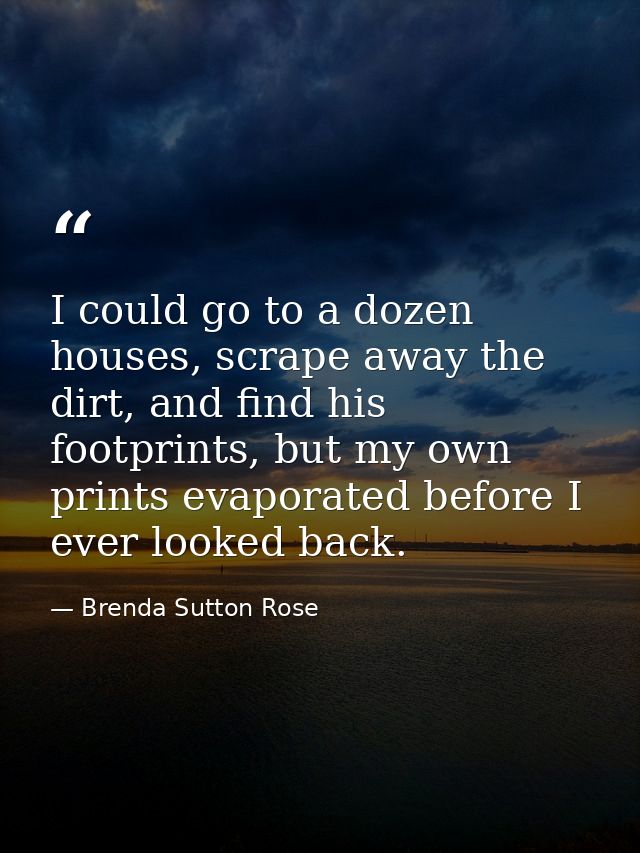 I could go to a dozen houses, scrape away the dirt, and find his footprints, but my own prints evaporated before I ever  — Brenda Sutton Rose