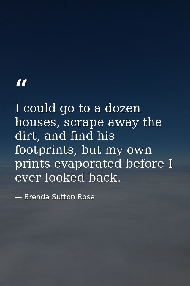 I could go to a dozen houses, scrape away the dirt, and find his footprints, but my own prints evaporated before I ever  — Brenda Sutton Rose