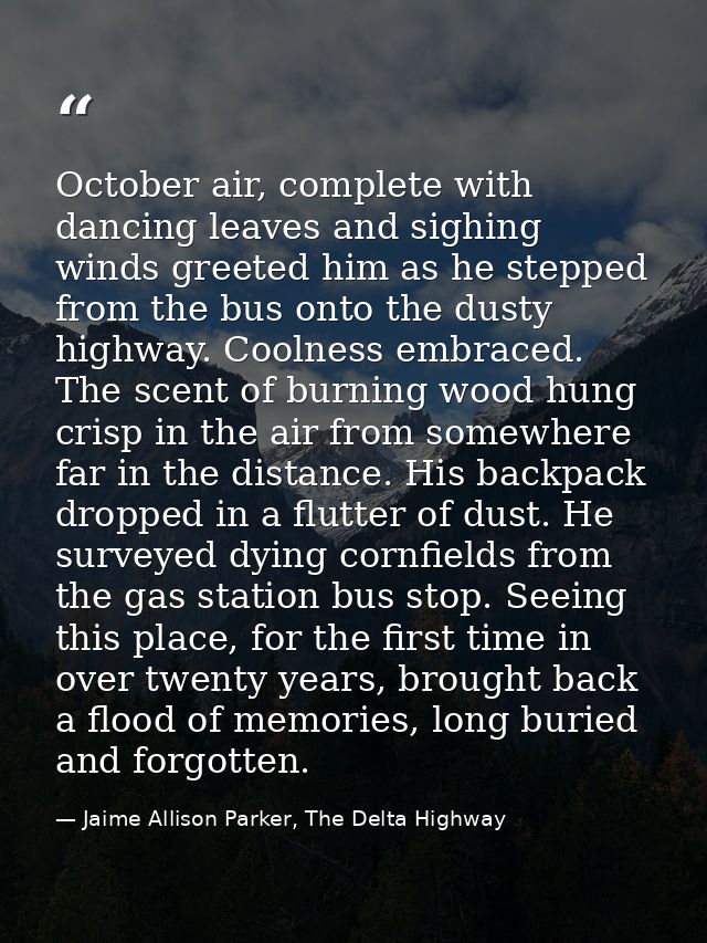 October air, complete with dancing leaves and sighing winds greeted him as he stepped from the bus onto the dusty highwa — Jaime Allison Parker, The Delta Highway