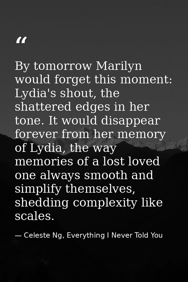 By tomorrow Marilyn would forget this moment: Lydia's shout, the shattered edges in her tone. It would disappear forever — Celeste Ng, Everything I Never Told You