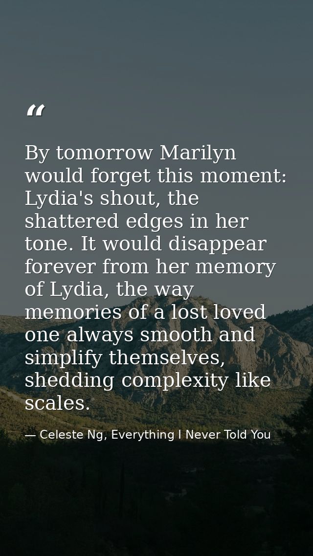 By tomorrow Marilyn would forget this moment: Lydia's shout, the shattered edges in her tone. It would disappear forever — Celeste Ng, Everything I Never Told You