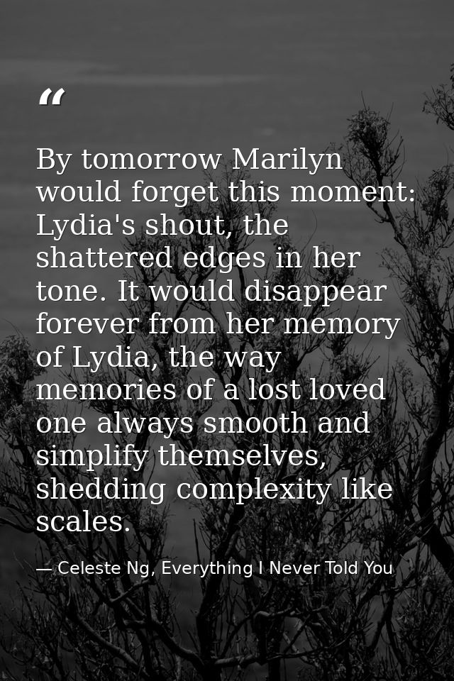 By tomorrow Marilyn would forget this moment: Lydia's shout, the shattered edges in her tone. It would disappear forever — Celeste Ng, Everything I Never Told You