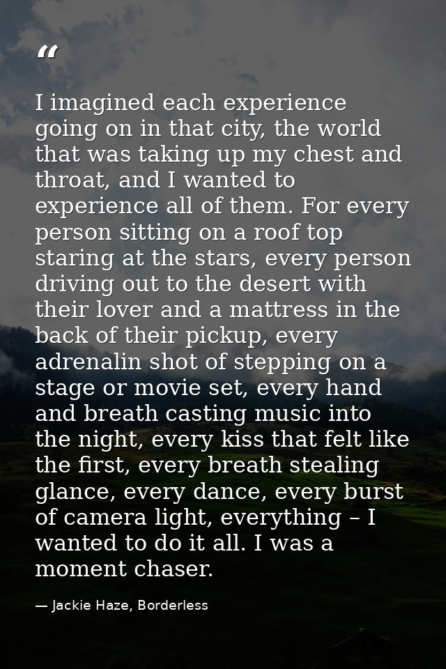 I imagined each experience going on in that city, the world that was taking up my chest and throat, and I wanted to expe — Jackie Haze, Borderless
