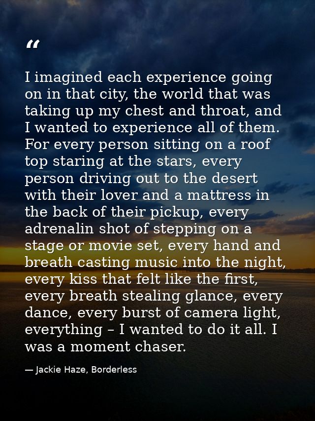 I imagined each experience going on in that city, the world that was taking up my chest and throat, and I wanted to expe — Jackie Haze, Borderless