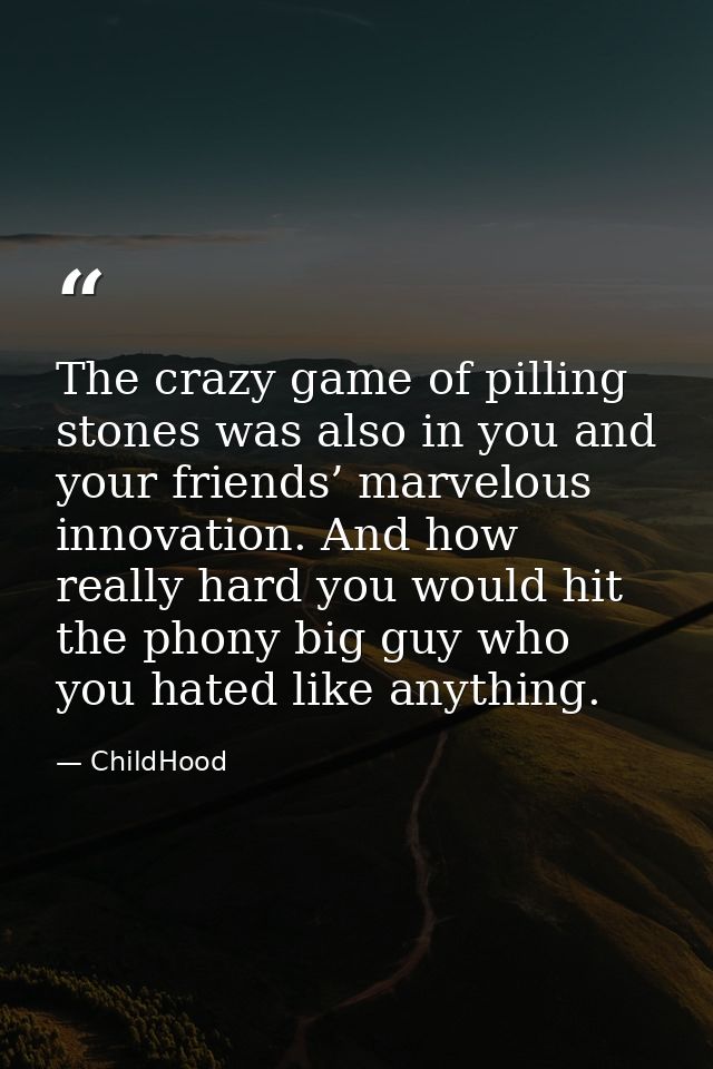 The crazy game of pilling stones was also in you and your friends’ marvelous innovation. And how really hard you would h — ChildHood