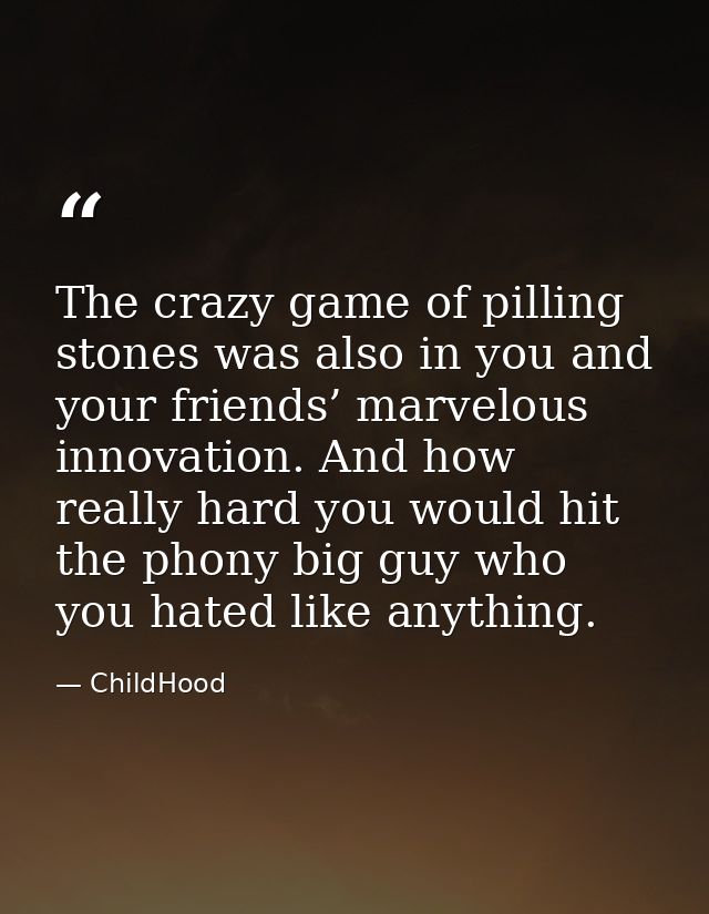 The crazy game of pilling stones was also in you and your friends’ marvelous innovation. And how really hard you would h — ChildHood