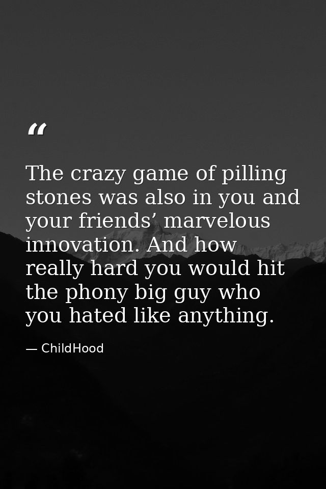 The crazy game of pilling stones was also in you and your friends’ marvelous innovation. And how really hard you would h — ChildHood