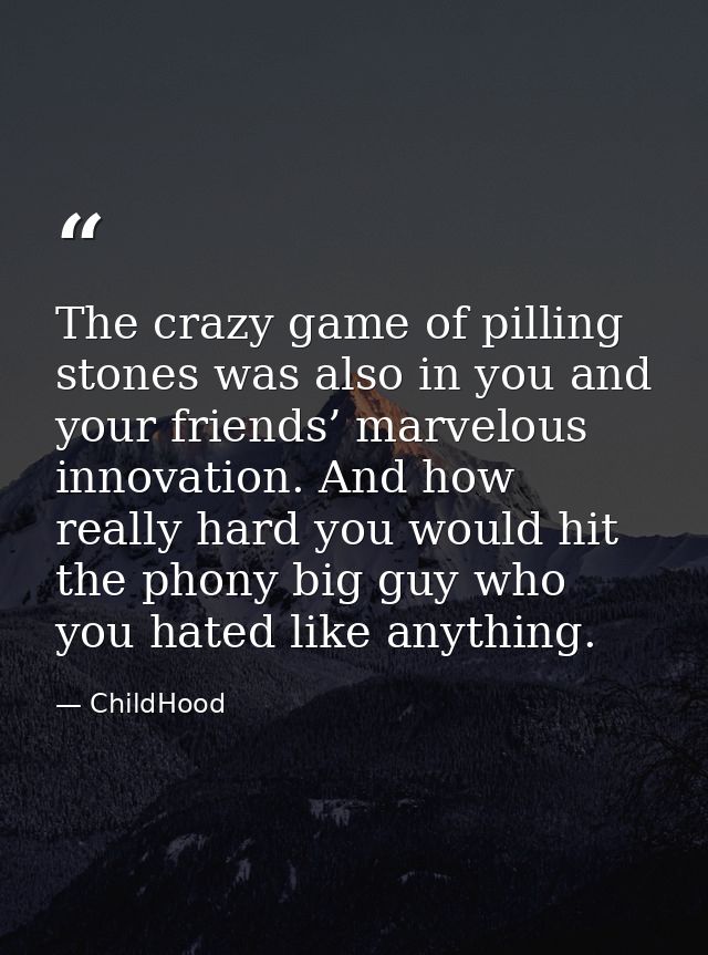 The crazy game of pilling stones was also in you and your friends’ marvelous innovation. And how really hard you would h — ChildHood