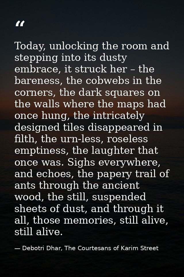 Today, unlocking the room and stepping into its dusty embrace, it struck her – the bareness, the cobwebs in the corners, — Debotri Dhar, The Courtesans of Karim Street
