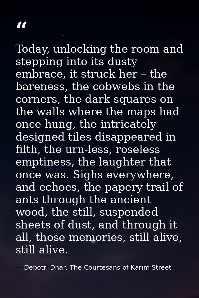 Today, unlocking the room and stepping into its dusty embrace, it struck her – the bareness, the cobwebs in the corners, — Debotri Dhar, The Courtesans of Karim Street