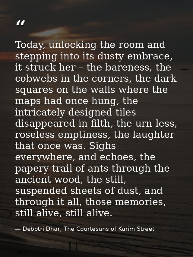 Today, unlocking the room and stepping into its dusty embrace, it struck her – the bareness, the cobwebs in the corners, — Debotri Dhar, The Courtesans of Karim Street