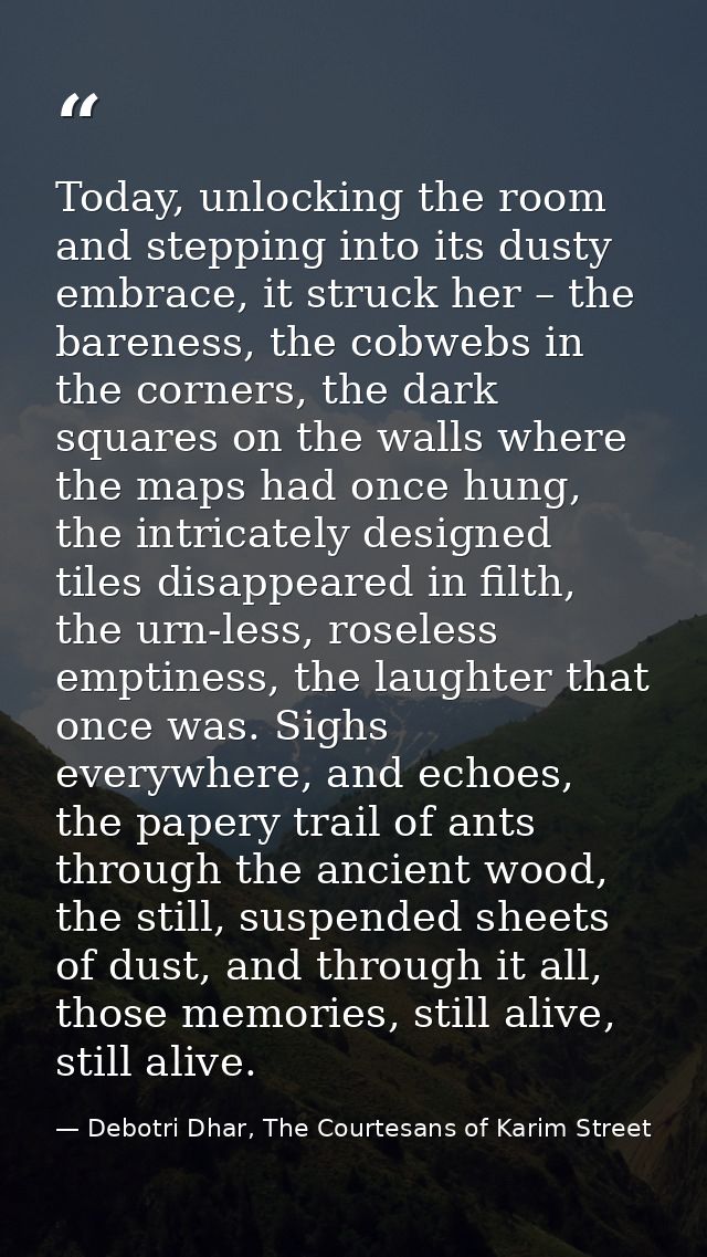 Today, unlocking the room and stepping into its dusty embrace, it struck her – the bareness, the cobwebs in the corners, — Debotri Dhar, The Courtesans of Karim Street