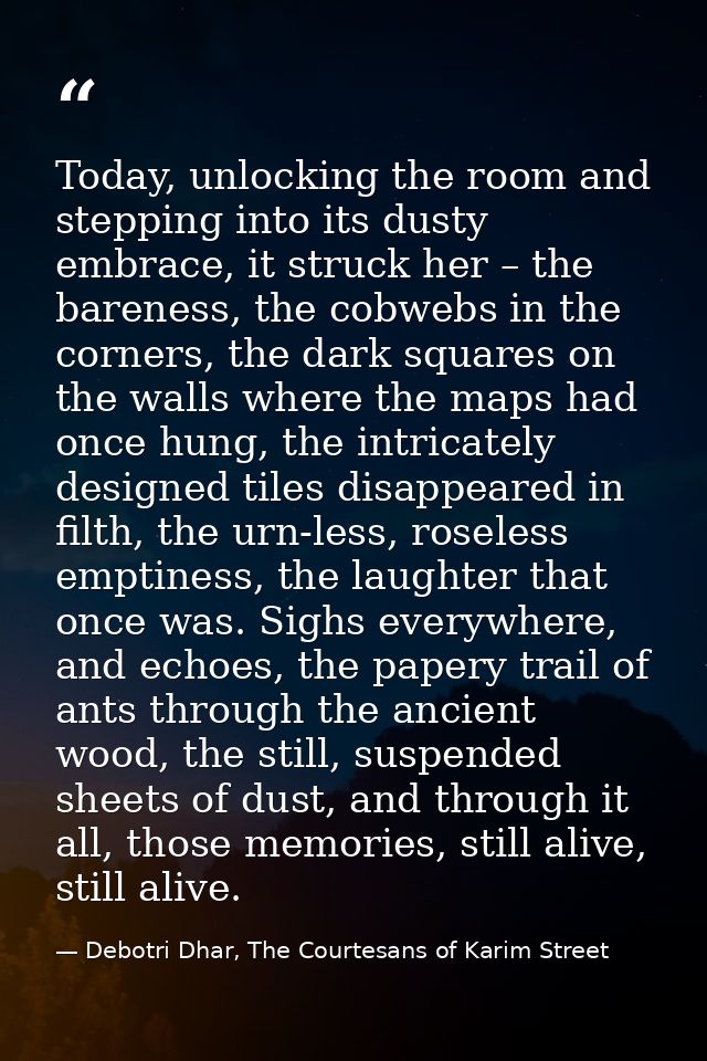 Today, unlocking the room and stepping into its dusty embrace, it struck her – the bareness, the cobwebs in the corners, — Debotri Dhar, The Courtesans of Karim Street
