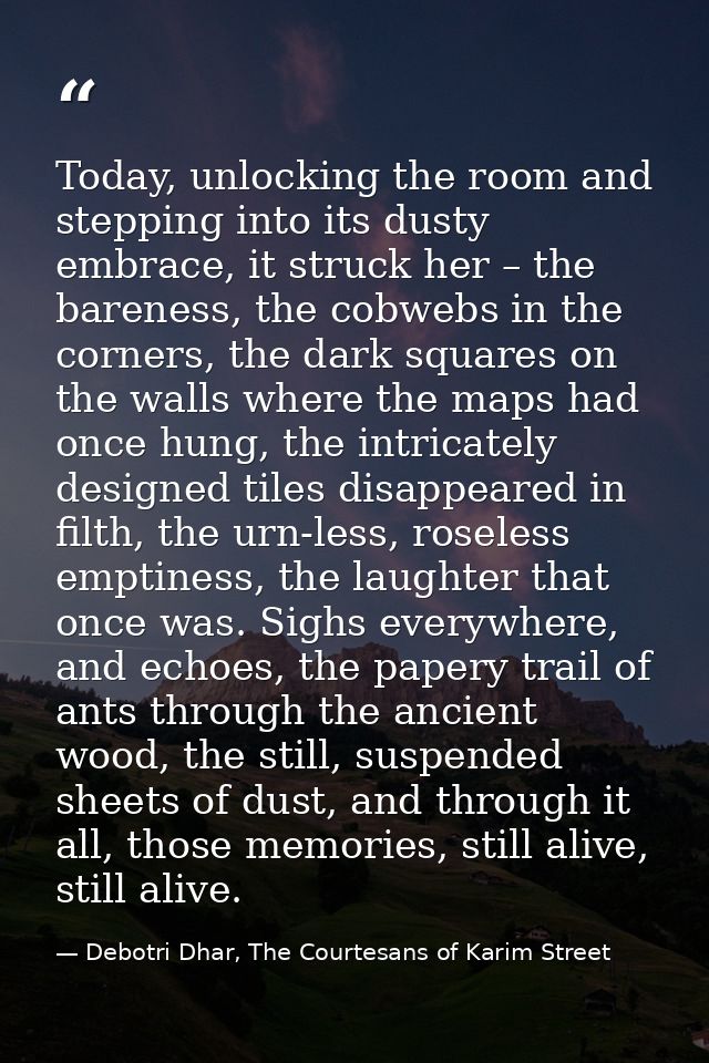 Today, unlocking the room and stepping into its dusty embrace, it struck her – the bareness, the cobwebs in the corners, — Debotri Dhar, The Courtesans of Karim Street