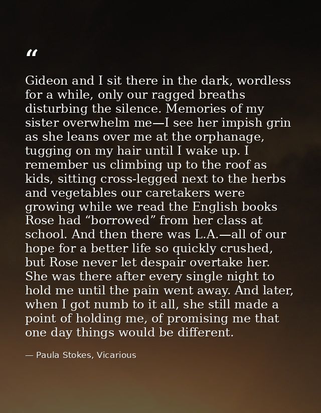 Gideon and I sit there in the dark, wordless for a while, only our ragged breaths disturbing the silence. Memories of my — Paula Stokes, Vicarious