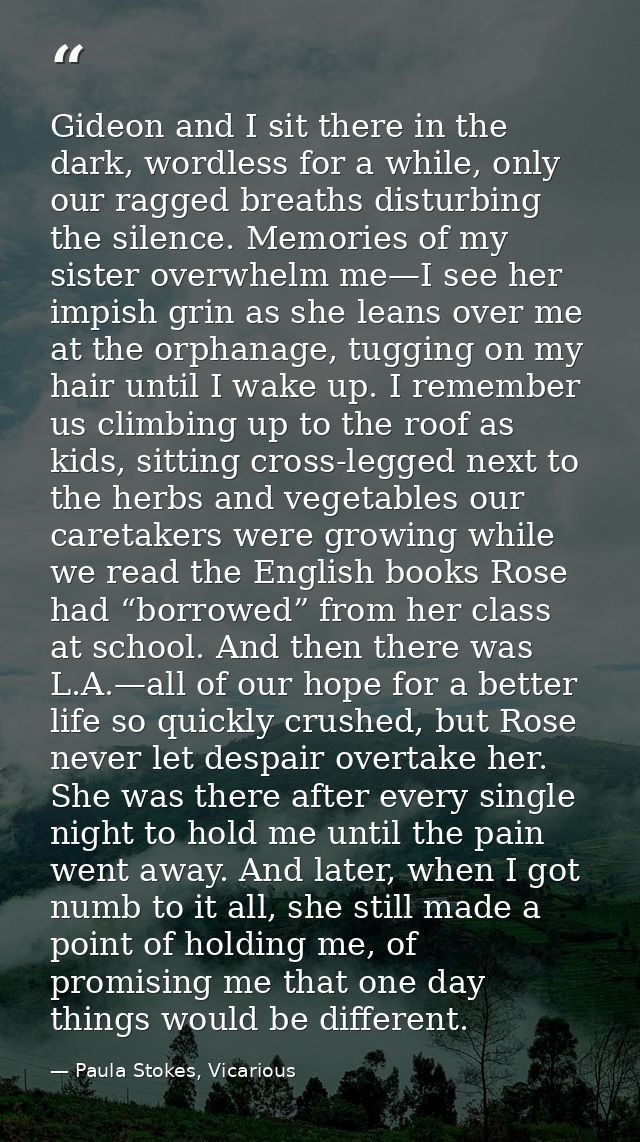 Gideon and I sit there in the dark, wordless for a while, only our ragged breaths disturbing the silence. Memories of my — Paula Stokes, Vicarious
