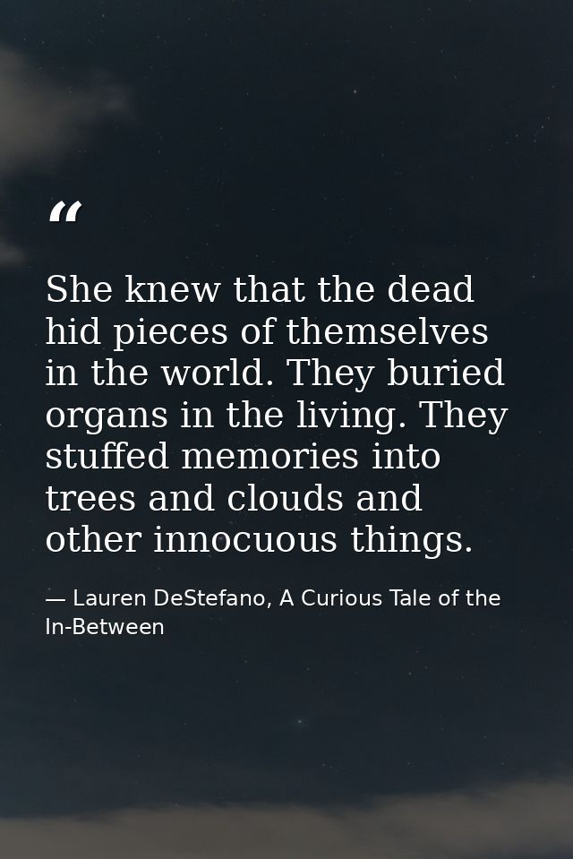She knew that the dead hid pieces of themselves in the world. They buried organs in the living. They stuffed memories in — Lauren DeStefano, A Curious Tale of the In-Between