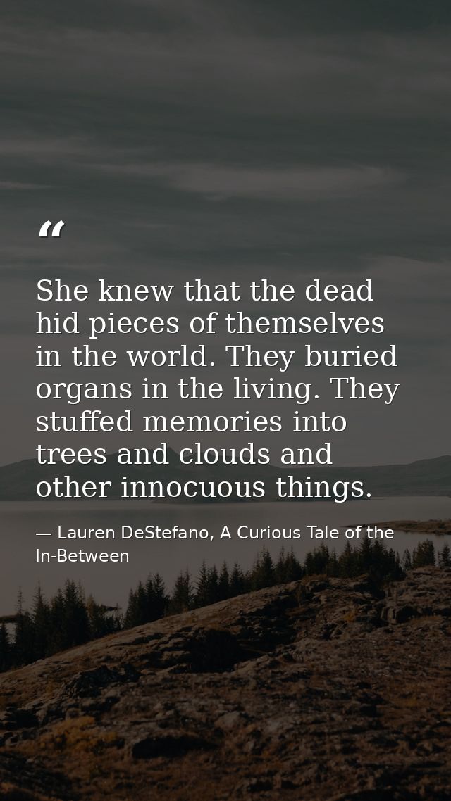 She knew that the dead hid pieces of themselves in the world. They buried organs in the living. They stuffed memories in — Lauren DeStefano, A Curious Tale of the In-Between