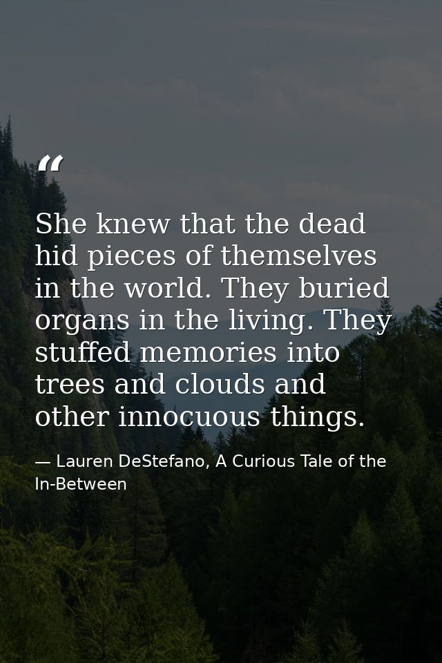 She knew that the dead hid pieces of themselves in the world. They buried organs in the living. They stuffed memories in — Lauren DeStefano, A Curious Tale of the In-Between