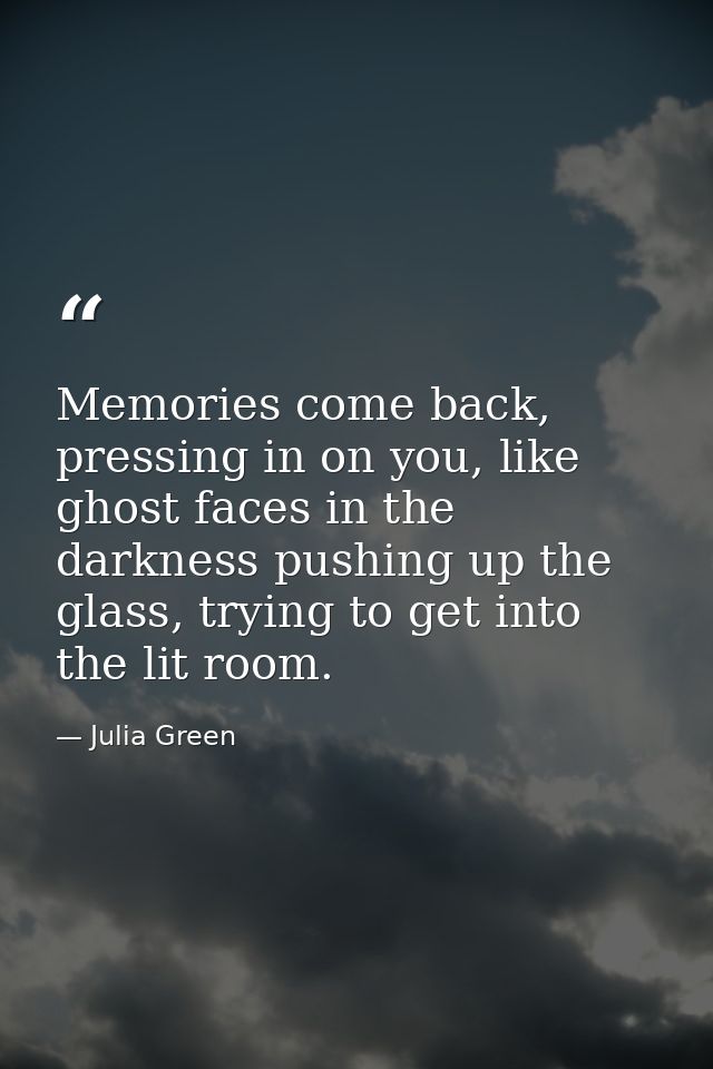Memories come back, pressing in on you, like ghost faces in the darkness pushing up the glass, trying to get into the li — Julia Green