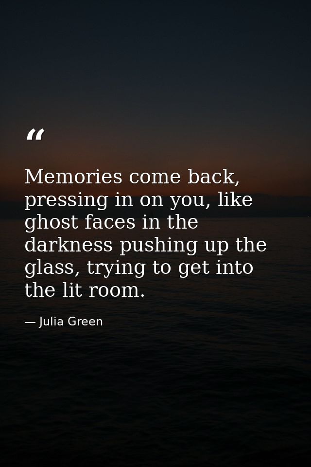 Memories come back, pressing in on you, like ghost faces in the darkness pushing up the glass, trying to get into the li — Julia Green