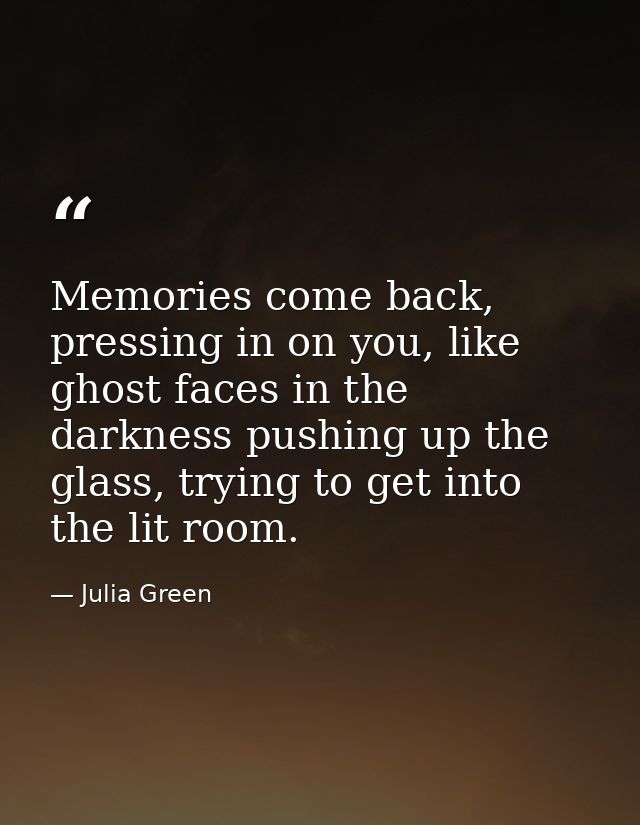 Memories come back, pressing in on you, like ghost faces in the darkness pushing up the glass, trying to get into the li — Julia Green