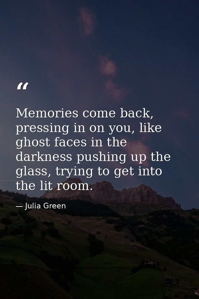 Memories come back, pressing in on you, like ghost faces in the darkness pushing up the glass, trying to get into the li — Julia Green